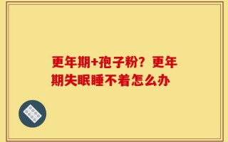 更年期+孢子粉？更年期失眠睡不着怎么办