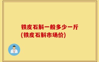 铁皮石斛一般多少一斤(铁皮石斛市场价)