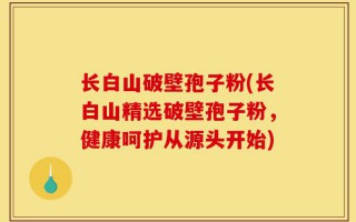 长白山破壁孢子粉(长白山精选破壁孢子粉，健康呵护从源头开始)