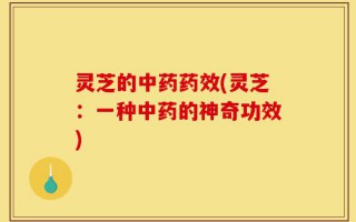 灵芝的中药药效(灵芝：一种中药的神奇功效)