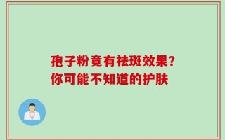 孢子粉竟有祛斑效果？你可能不知道的护肤