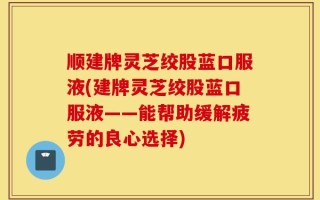 顺建牌灵芝绞股蓝口服液(建牌灵芝绞股蓝口服液——能帮助缓解疲劳的良心选择)
