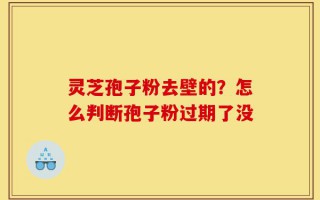灵芝孢子粉去壁的？怎么判断孢子粉过期了没