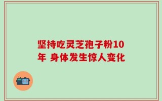 坚持吃灵芝孢子粉10年 身体发生惊人变化