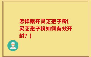 怎样锯开灵芝孢子粉(灵芝孢子粉如何有效开封？)