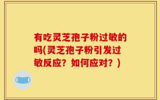 有吃灵芝孢子粉过敏的吗(灵芝孢子粉引发过敏反应？如何应对？)