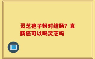 灵芝孢子粉对结肠？直肠癌可以喝灵芝吗