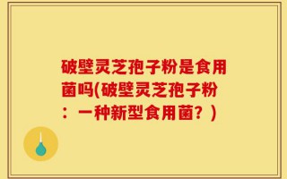 破壁灵芝孢子粉是食用菌吗(破壁灵芝孢子粉：一种新型食用菌？)