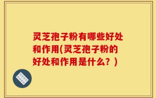 灵芝孢子粉有哪些好处和作用(灵芝孢子粉的好处和作用是什么？)