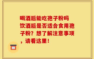 喝酒后能吃孢子粉吗 饮酒后是否适合食用孢子粉？想了解注意事项，请看这里！