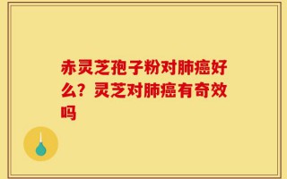 赤灵芝孢子粉对肺癌好么？灵芝对肺癌有奇效吗