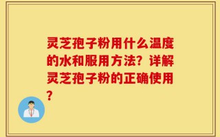 灵芝孢子粉用什么温度的水和服用方法？详解灵芝孢子粉的正确使用？