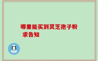 哪里能买到灵芝孢子粉 求告知