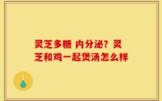 灵芝多糖 内分泌？灵芝和鸡一起煲汤怎么样