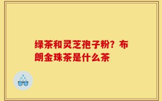 绿茶和灵芝孢子粉？布朗金珠茶是什么茶
