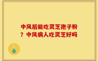 中风后能吃灵芝孢子粉？中风病人吃灵芝好吗