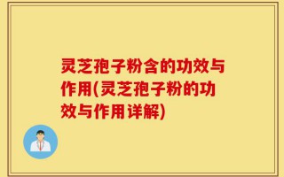 灵芝孢子粉含的功效与作用(灵芝孢子粉的功效与作用详解)