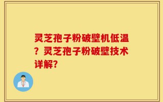 灵芝孢子粉破壁机低温？灵芝孢子粉破壁技术详解？