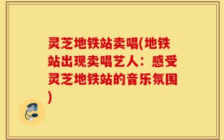 灵芝地铁站卖唱(地铁站出现卖唱艺人：感受灵芝地铁站的音乐氛围)