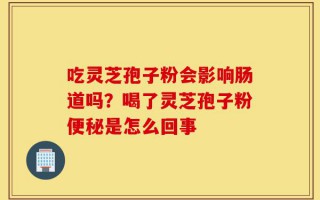 吃灵芝孢子粉会影响肠道吗？喝了灵芝孢子粉便秘是怎么回事