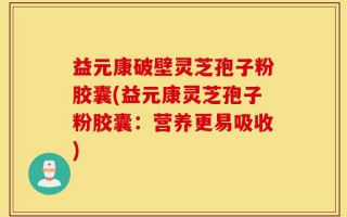益元康破壁灵芝孢子粉胶囊(益元康灵芝孢子粉胶囊：营养更易吸收)