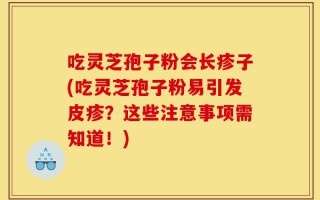 吃灵芝孢子粉会长疹子(吃灵芝孢子粉易引发皮疹？这些注意事项需知道！)