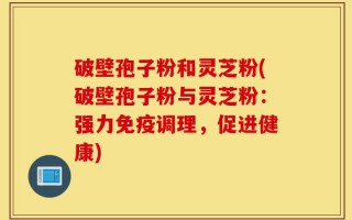 破壁孢子粉和灵芝粉(破壁孢子粉与灵芝粉：强力免疫调理，促进健康)