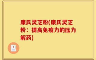 康氏灵芝粉(康氏灵芝粉：提高免疫力的压力解药)