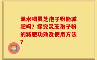 温水喝灵芝孢子粉能减肥吗？探究灵芝孢子粉的减肥功效及使用方法？