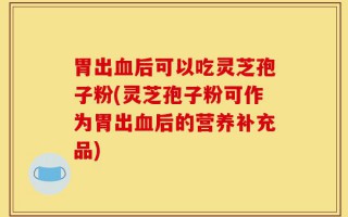 胃出血后可以吃灵芝孢子粉(灵芝孢子粉可作为胃出血后的营养补充品)