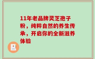 11年老品牌灵芝孢子粉，纯粹自然的养生传承，开启你的全新滋养体验