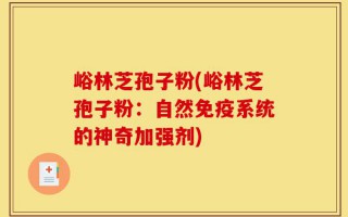 峪林芝孢子粉(峪林芝孢子粉：自然免疫系统的神奇加强剂)