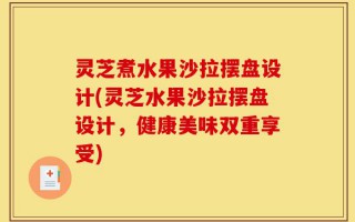 灵芝煮水果沙拉摆盘设计(灵芝水果沙拉摆盘设计，健康美味双重享受)