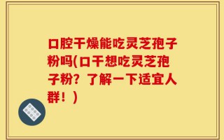 口腔干燥能吃灵芝孢子粉吗(口干想吃灵芝孢子粉？了解一下适宜人群！)