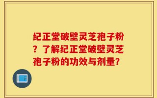 纪正堂破壁灵芝孢子粉？了解纪正堂破壁灵芝孢子粉的功效与剂量？
