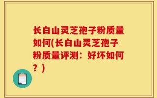 长白山灵芝孢子粉质量如何(长白山灵芝孢子粉质量评测：好坏如何？)