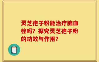 灵芝孢子粉能治疗脑血栓吗？探究灵芝孢子粉的功效与作用？