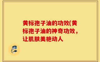黄标孢子油的功效(黄标孢子油的神奇功效，让肌肤美艳动人