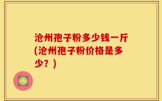 沧州孢子粉多少钱一斤(沧州孢子粉价格是多少？)