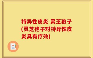 特异性皮炎 灵芝孢子(灵芝孢子对特异性皮炎具有疗效)