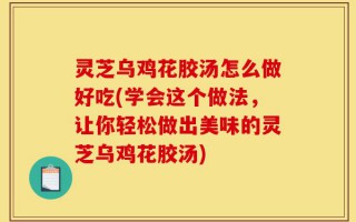 灵芝乌鸡花胶汤怎么做好吃(学会这个做法，让你轻松做出美味的灵芝乌鸡花胶汤)