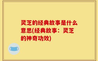 灵芝的经典故事是什么意思(经典故事：灵芝的神奇功效)