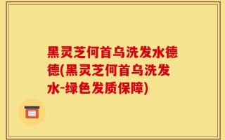 黑灵芝何首乌洗发水德德(黑灵芝何首乌洗发水-绿色发质保障)