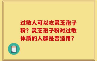 过敏人可以吃灵芝孢子粉？灵芝孢子粉对过敏体质的人群是否适用？