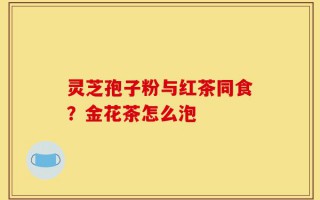 灵芝孢子粉与红茶同食？金花茶怎么泡