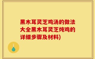 黑木耳灵芝鸡汤的做法大全黑木耳灵芝炖鸡的详细步骤及材料)