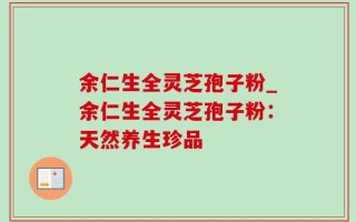 余仁生全灵芝孢子粉_余仁生全灵芝孢子粉：天然养生珍品
