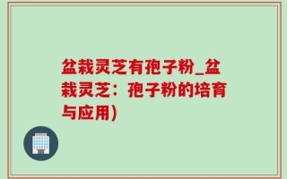 盆栽灵芝有孢子粉_盆栽灵芝：孢子粉的培育与应用)