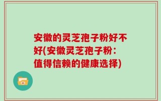 安徽的灵芝孢子粉好不好(安徽灵芝孢子粉：值得信赖的健康选择)