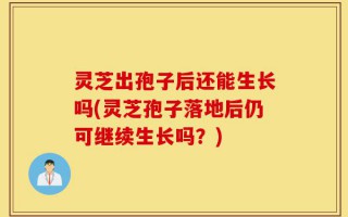 灵芝出孢子后还能生长吗(灵芝孢子落地后仍可继续生长吗？)